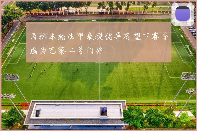 马林本轮法甲表现优异有望下赛季成为巴黎二号门将