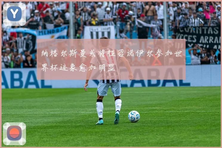 纳格尔斯曼或将征召诺伊尔参加世界杯迹象愈加明显