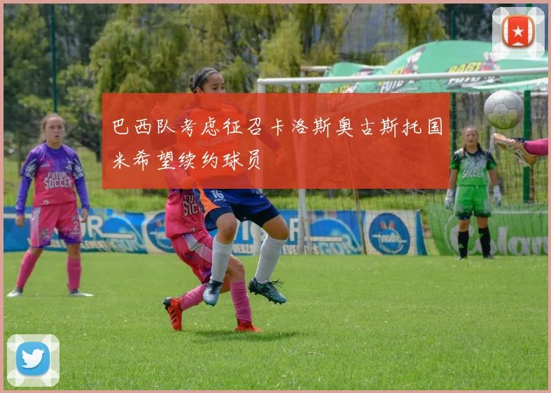 巴西队考虑征召卡洛斯奥古斯托国米希望续约球员