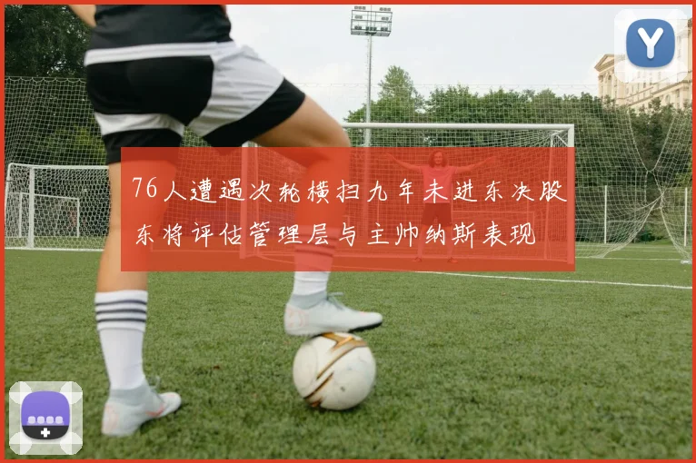 76人遭遇次轮横扫九年未进东决股东将评估管理层与主帅纳斯表现