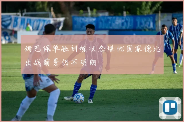 姆巴佩单独训练状态堪忧国家德比出战前景仍不明朗
