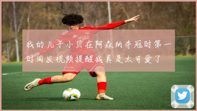 我的儿子小贝在阿森纳夺冠时第一时间发视频提醒我真是太可爱了