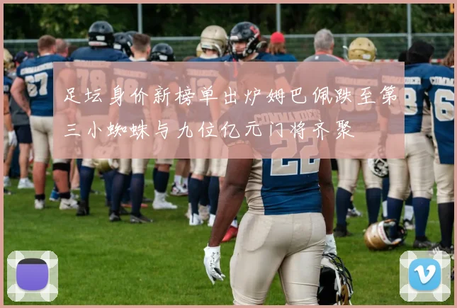 足坛身价新榜单出炉姆巴佩跌至第三小蜘蛛与九位亿元门将齐聚