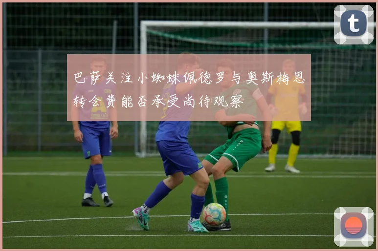 巴萨关注小蜘蛛佩德罗与奥斯梅恩转会费能否承受尚待观察