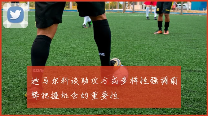 迪马尔科谈助攻方式多样性强调前锋把握机会的重要性