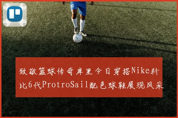 致敬篮球传奇库里今日穿搭Nike科比6代ProtroSail配色球鞋展现风采